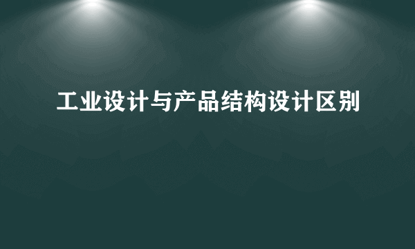 工业设计与产品结构设计区别