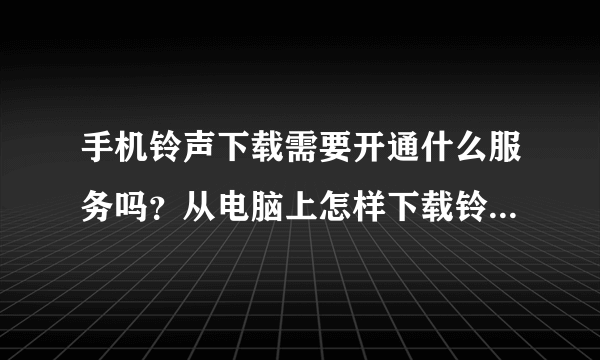 手机铃声下载需要开通什么服务吗？从电脑上怎样下载铃声，免费铃声是不是都是骗人的？