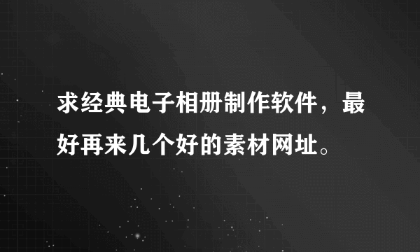 求经典电子相册制作软件，最好再来几个好的素材网址。