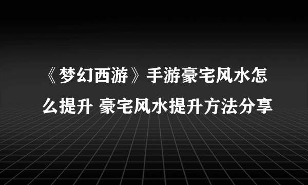 《梦幻西游》手游豪宅风水怎么提升 豪宅风水提升方法分享
