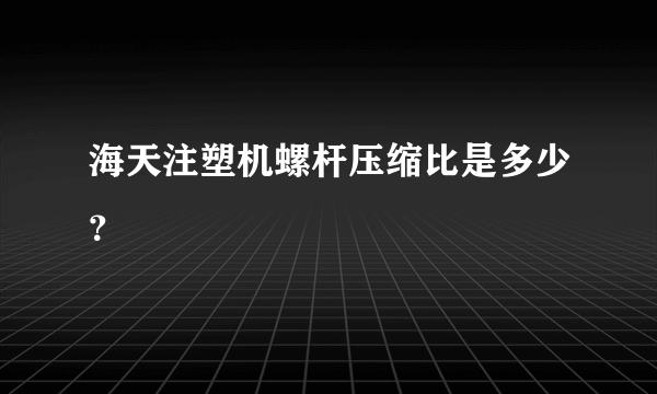 海天注塑机螺杆压缩比是多少？