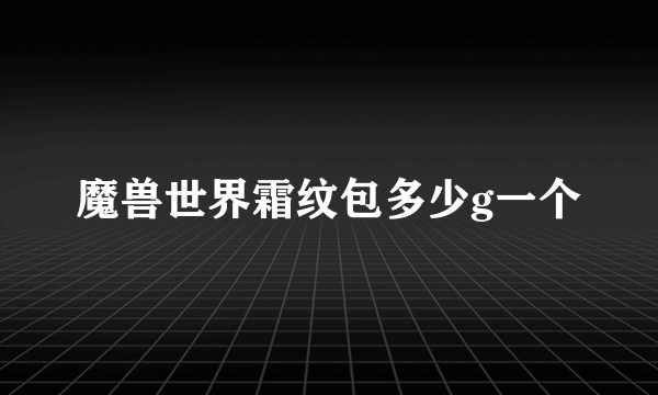 魔兽世界霜纹包多少g一个