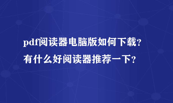 pdf阅读器电脑版如何下载？有什么好阅读器推荐一下？