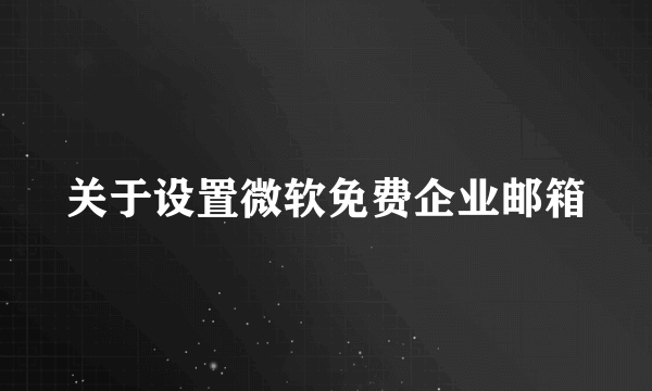 关于设置微软免费企业邮箱