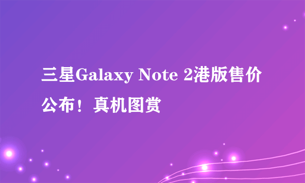 三星Galaxy Note 2港版售价公布！真机图赏