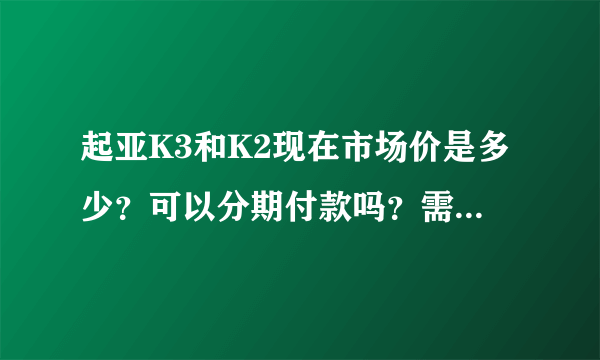 起亚K3和K2现在市场价是多少？可以分期付款吗？需要什么条件？谢谢