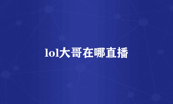 lol大哥在哪直播