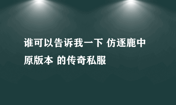 谁可以告诉我一下 仿逐鹿中原版本 的传奇私服