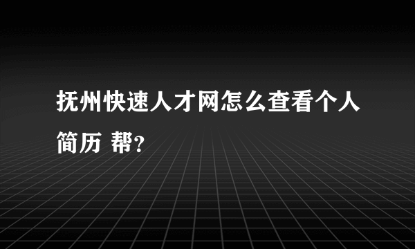 抚州快速人才网怎么查看个人简历 帮？