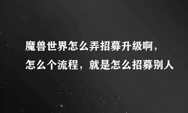 魔兽世界怎么弄招募升级啊，怎么个流程，就是怎么招募别人