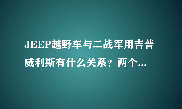 JEEP越野车与二战军用吉普威利斯有什么关系？两个车型的区别是什么？