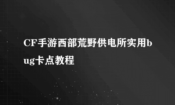 CF手游西部荒野供电所实用bug卡点教程