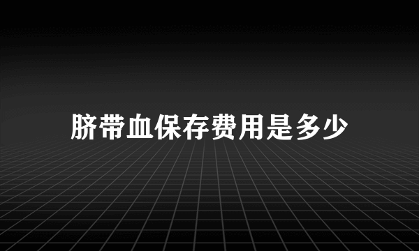 脐带血保存费用是多少