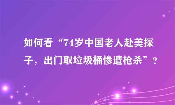 如何看“74岁中国老人赴美探子，出门取垃圾桶惨遭枪杀”？