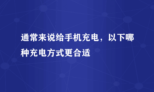 通常来说给手机充电，以下哪种充电方式更合适