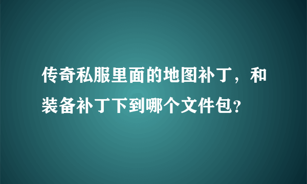 传奇私服里面的地图补丁，和装备补丁下到哪个文件包？