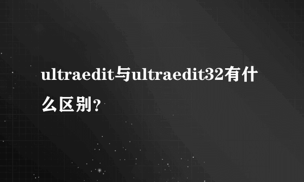 ultraedit与ultraedit32有什么区别？