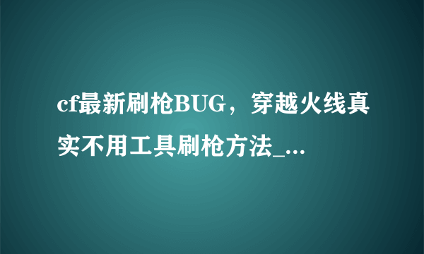 cf最新刷枪BUG，穿越火线真实不用工具刷枪方法_CF刷永久枪