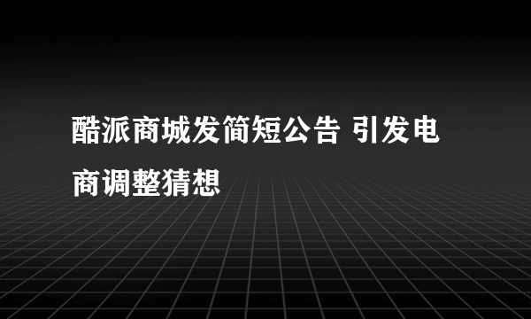酷派商城发简短公告 引发电商调整猜想