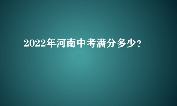 2022年河南中考满分多少？