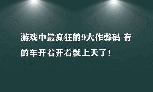 游戏中最疯狂的9大作弊码 有的车开着开着就上天了！