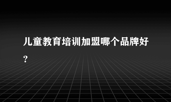 儿童教育培训加盟哪个品牌好？