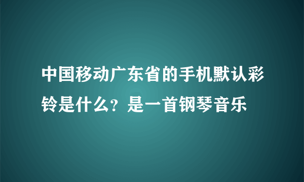 中国移动广东省的手机默认彩铃是什么？是一首钢琴音乐
