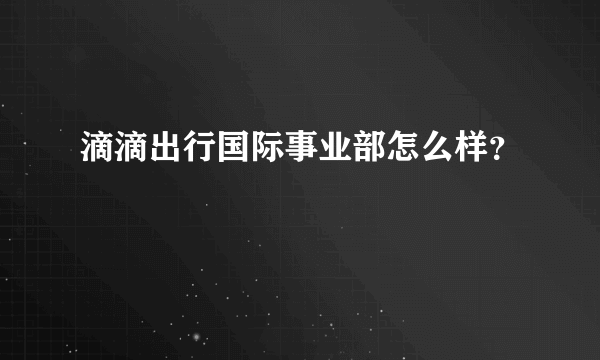 滴滴出行国际事业部怎么样？