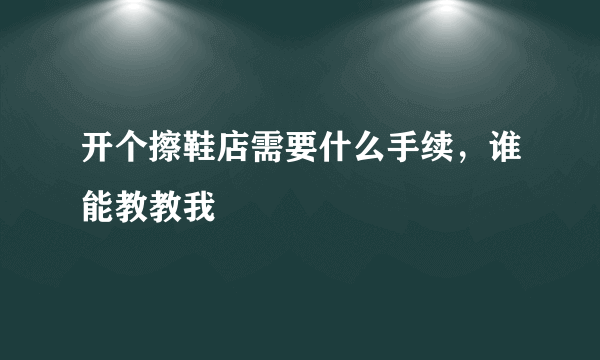 开个擦鞋店需要什么手续，谁能教教我