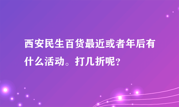 西安民生百货最近或者年后有什么活动。打几折呢？