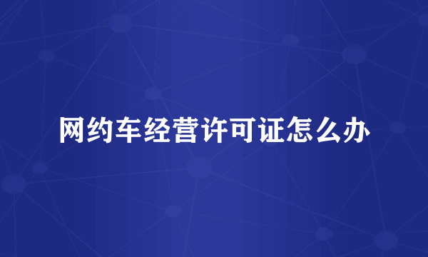 网约车经营许可证怎么办