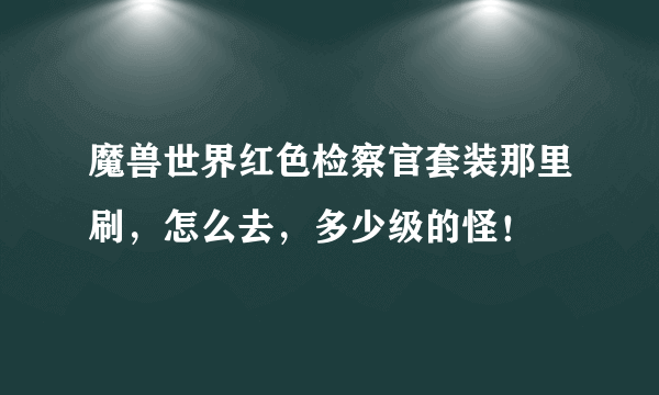 魔兽世界红色检察官套装那里刷，怎么去，多少级的怪！