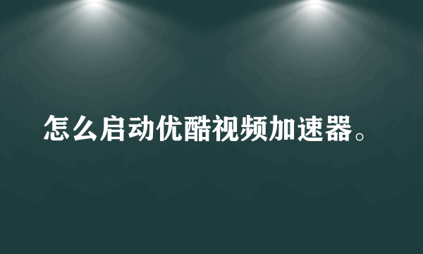 怎么启动优酷视频加速器。