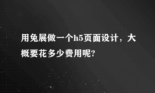 用兔展做一个h5页面设计，大概要花多少费用呢?