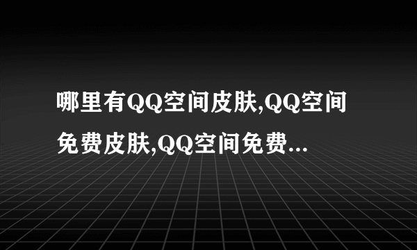 哪里有QQ空间皮肤,QQ空间免费皮肤,QQ空间免费皮肤代码,QQ空间黑色皮肤代码？？？？
