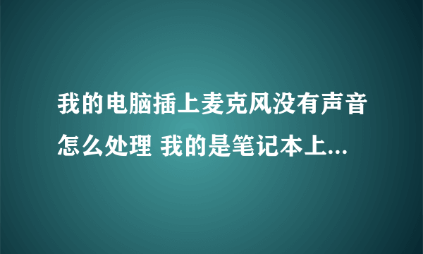我的电脑插上麦克风没有声音怎么处理 我的是笔记本上面带的麦克有声音 插上耳机上面的就没声音了怎么处理