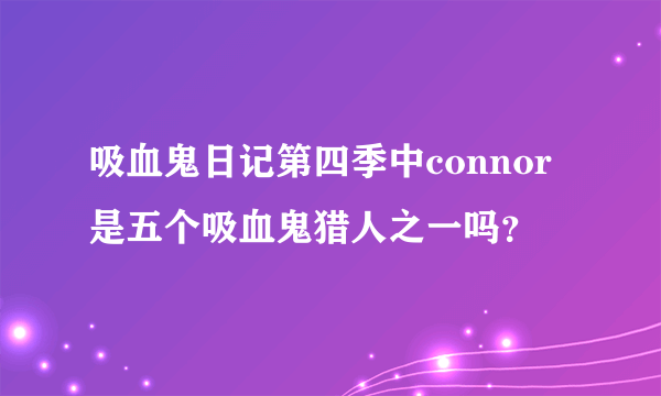 吸血鬼日记第四季中connor是五个吸血鬼猎人之一吗？