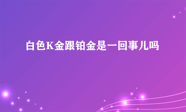 白色K金跟铂金是一回事儿吗