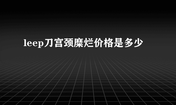 leep刀宫颈糜烂价格是多少