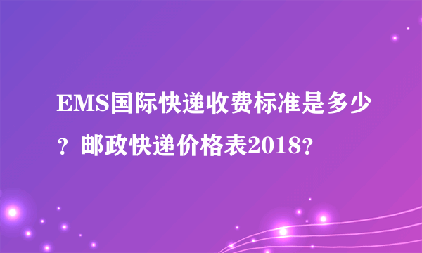EMS国际快递收费标准是多少？邮政快递价格表2018？