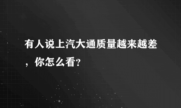 有人说上汽大通质量越来越差，你怎么看？