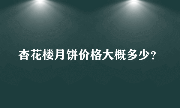 杏花楼月饼价格大概多少？