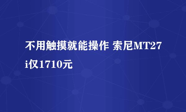 不用触摸就能操作 索尼MT27i仅1710元