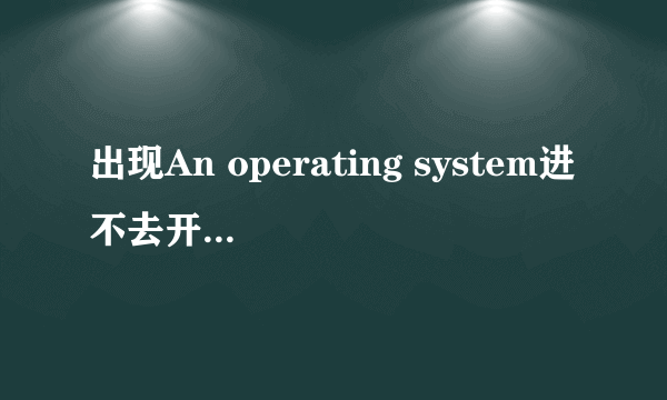 出现An operating system进不去开启界面了,求解。