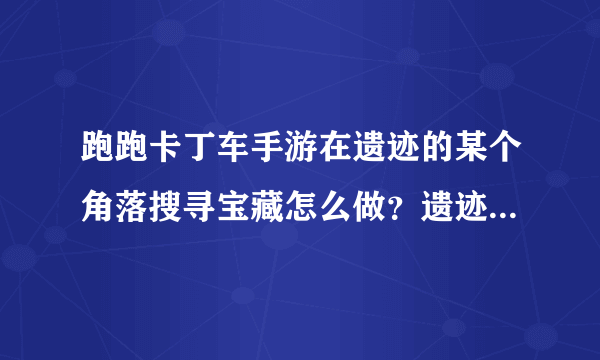 跑跑卡丁车手游在遗迹的某个角落搜寻宝藏怎么做？遗迹宝藏位置一览[多图]