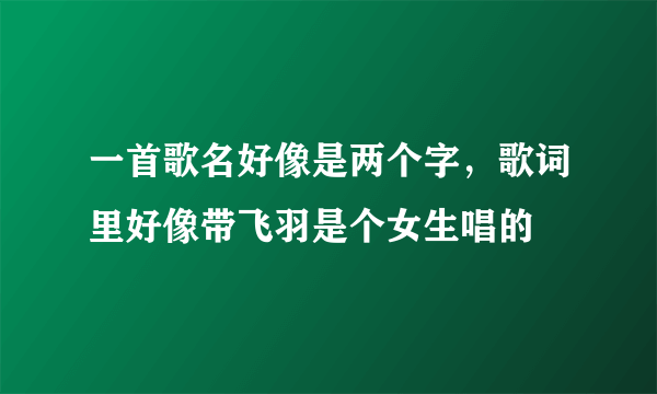 一首歌名好像是两个字，歌词里好像带飞羽是个女生唱的