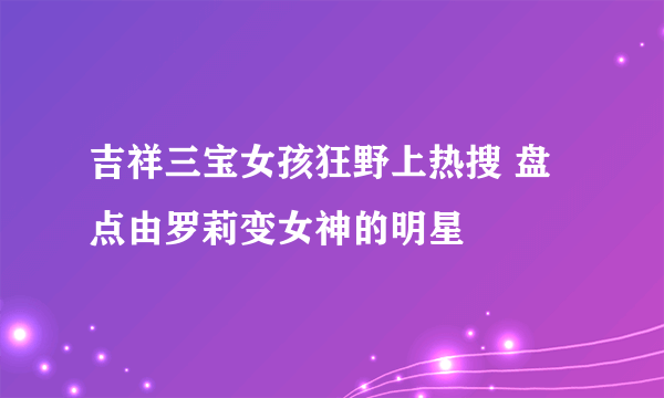 吉祥三宝女孩狂野上热搜 盘点由罗莉变女神的明星