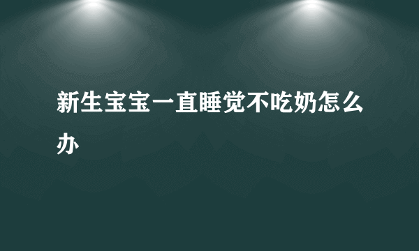 新生宝宝一直睡觉不吃奶怎么办