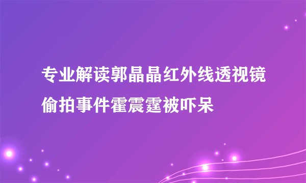 专业解读郭晶晶红外线透视镜偷拍事件霍震霆被吓呆
