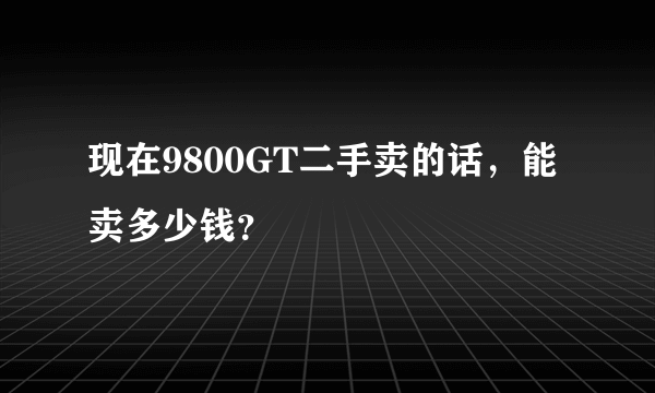 现在9800GT二手卖的话，能卖多少钱？